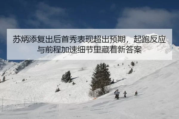 苏炳添复出后首秀表现超出预期，起跑反应与前程加速细节里藏着新答案